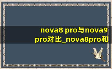 nova8 pro与nova9pro对比_nova8pro和nova9pro对比